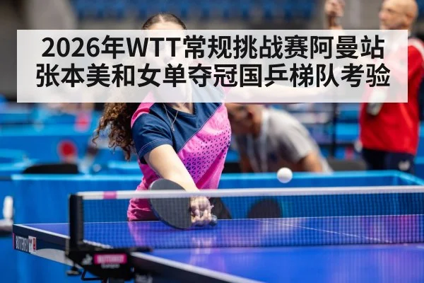 2026年WTT常规挑战赛阿曼站张本美和女单夺冠国乒梯队考验
