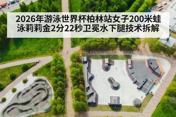 2026年游泳世界杯柏林站女子200米蛙泳莉莉金2分22秒卫冕水下腿技术拆解