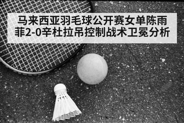 马来西亚羽毛球公开赛女单陈雨菲2-0辛杜拉吊控制战术卫冕分析