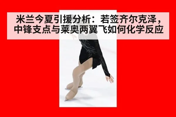 米兰今夏引援分析:若签齐尔克泽,中锋支点与莱奥两翼飞如何化学反应