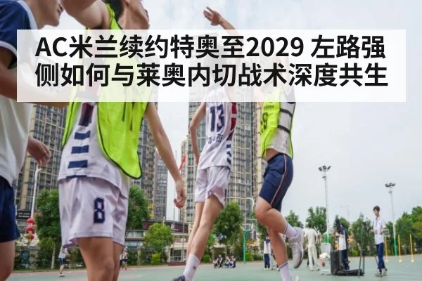 AC米兰续约特奥至2029 左路强侧如何与莱奥内切战术深度共生