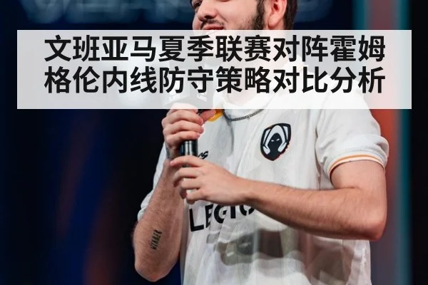文班亚马夏季联赛对阵霍姆格伦内线防守策略对比分析