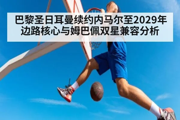 巴黎圣日耳曼续约内马尔至2029年边路核心与姆巴佩双星兼容分析