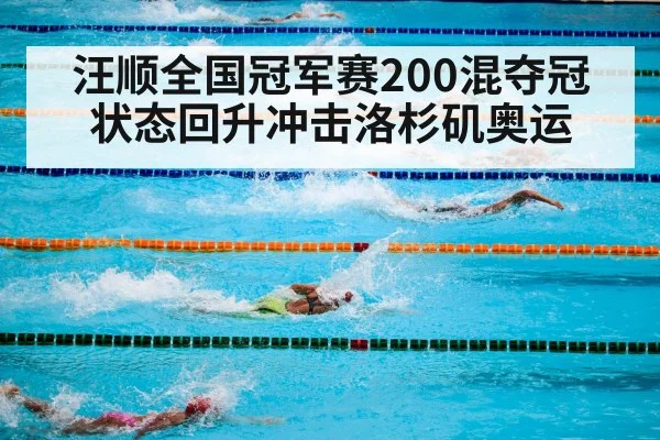 汪顺全国冠军赛200混夺冠 状态回升冲击洛杉矶奥运