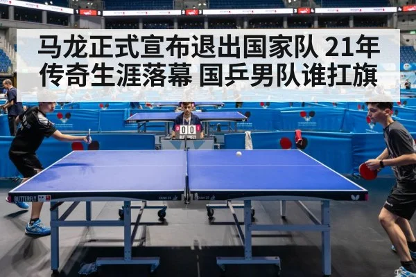 马龙正式宣布退出国家队 21年传奇生涯落幕 国乒男队谁扛旗